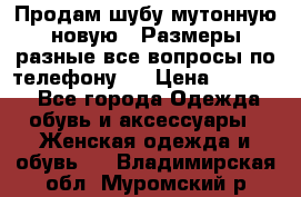 Продам шубу мутонную новую . Размеры разные,все вопросы по телефону.  › Цена ­ 10 000 - Все города Одежда, обувь и аксессуары » Женская одежда и обувь   . Владимирская обл.,Муромский р-н